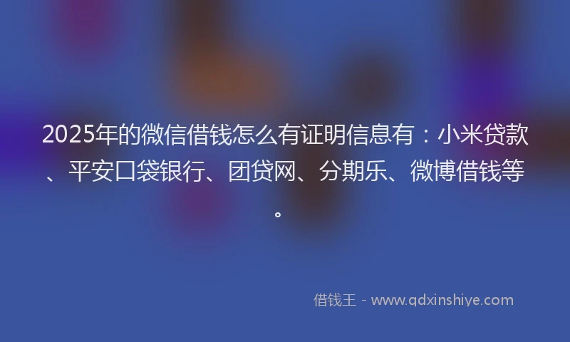 2025年的微信借钱怎么有证明信息有：小米贷款、平安口袋银行、团贷网、分期乐、微博借钱等。