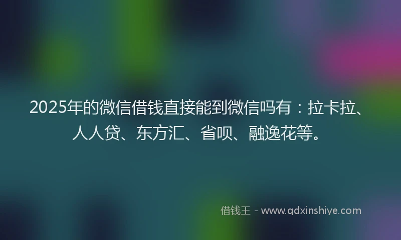 2025年的微信借钱直接能到微信吗有：拉卡拉、人人贷、东方汇、省呗、融逸花等。