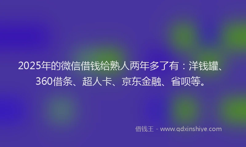 2025年的微信借钱给熟人两年多了有：洋钱罐、360借条、超人卡、京东金融、省呗等。