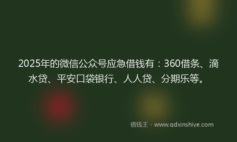 2025年的微信公众号应急借钱有：360借条、滴水贷、平安口袋银行、人人贷、分期乐等。