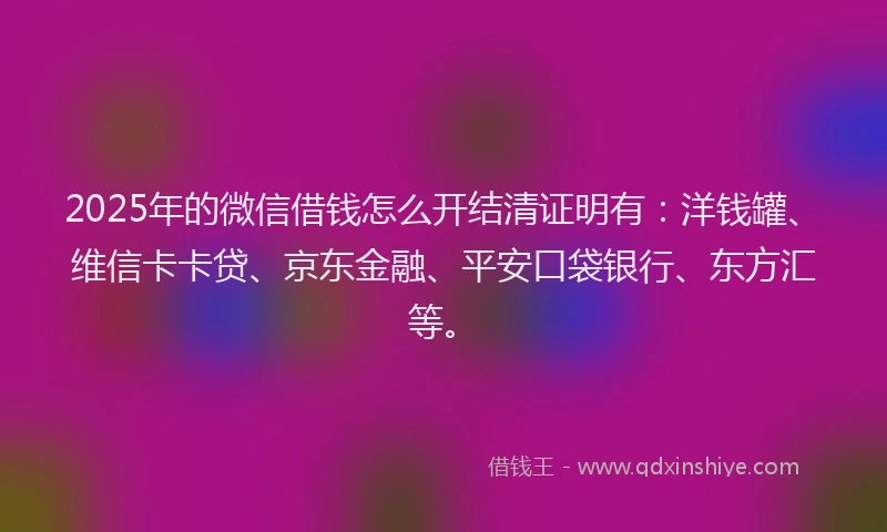 2025年的微信借钱怎么开结清证明有：洋钱罐、维信卡卡贷、京东金融、平安口袋银行、东方汇等。