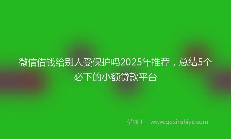 微信借钱给别人受保护吗2025年推荐，总结5个必下的小额贷款平台