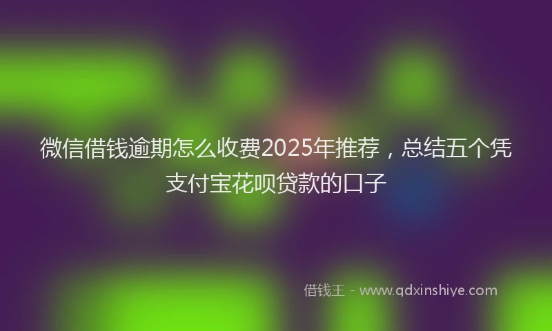 微信借钱逾期怎么收费2025年推荐，总结五个凭支付宝花呗贷款的口子