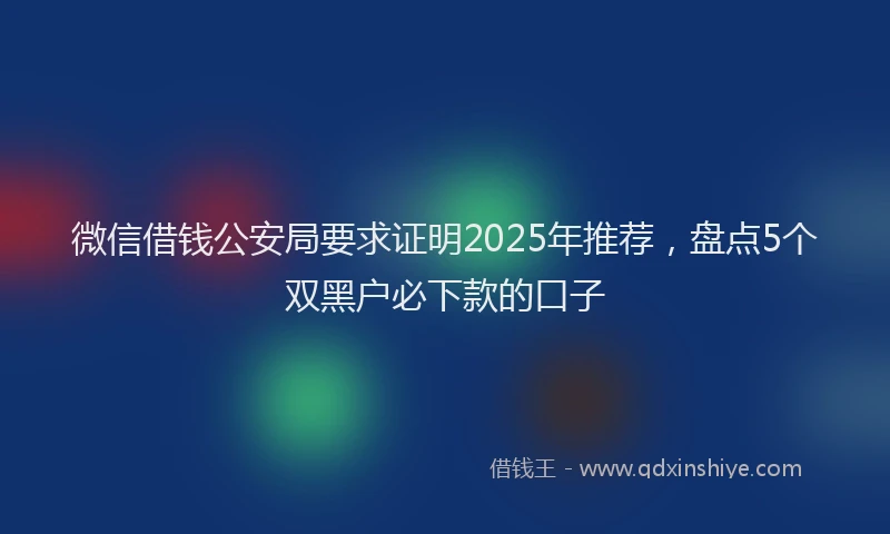 微信借钱公安局要求证明2025年推荐，盘点5个双黑户必下款的口子