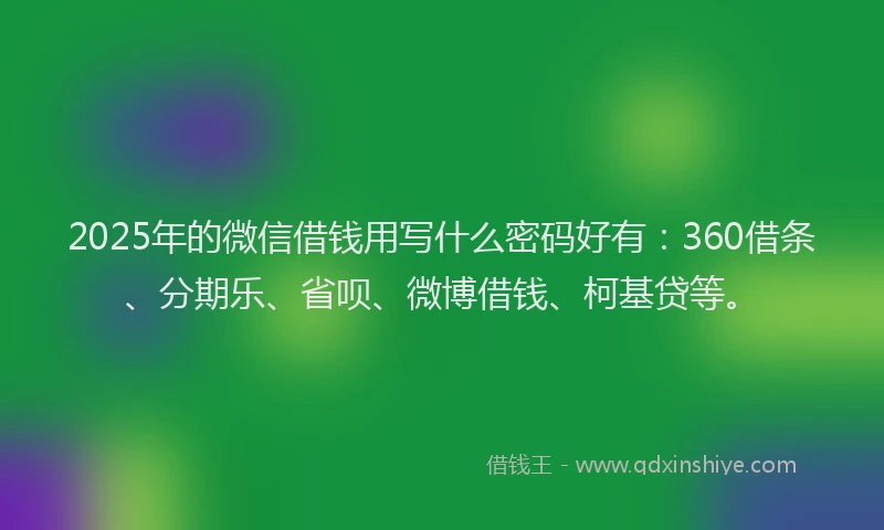 2025年的微信借钱用写什么密码好有：360借条、分期乐、省呗、微博借钱、柯基贷等。