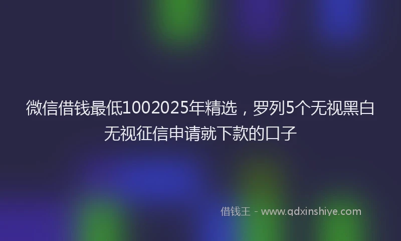 微信借钱最低1002025年精选，罗列5个无视黑白无视征信申请就下款的口子