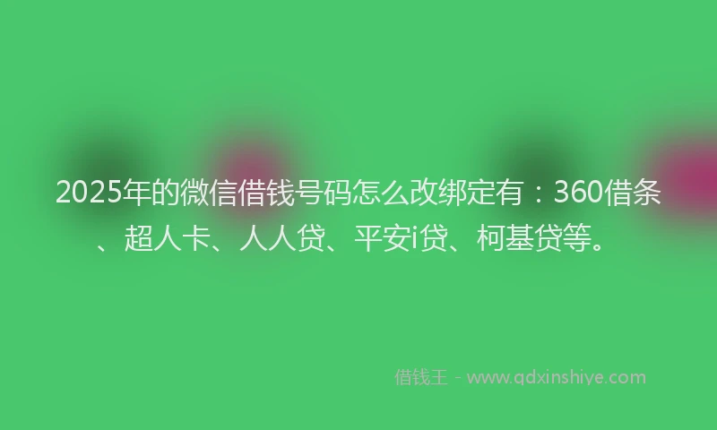 2025年的微信借钱号码怎么改绑定有：360借条、超人卡、人人贷、平安i贷、柯基贷等。