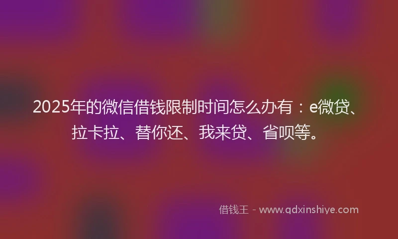 2025年的微信借钱限制时间怎么办有：e微贷、拉卡拉、替你还、我来贷、省呗等。