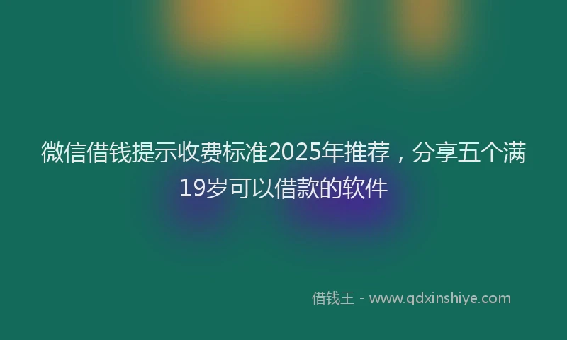 微信借钱提示收费标准2025年推荐，分享五个满19岁可以借款的软件