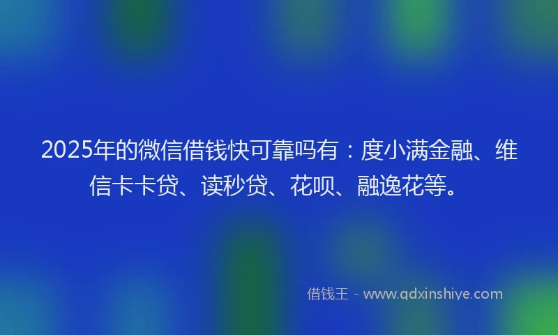 2025年的微信借钱快可靠吗有：度小满金融、维信卡卡贷、读秒贷、花呗、融逸花等。