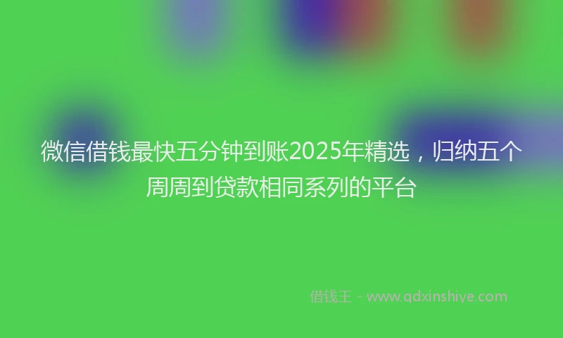 微信借钱最快五分钟到账2025年精选，归纳五个周周到贷款相同系列的平台