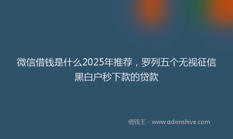 微信借钱是什么2025年推荐，罗列五个无视征信黑白户秒下款的贷款