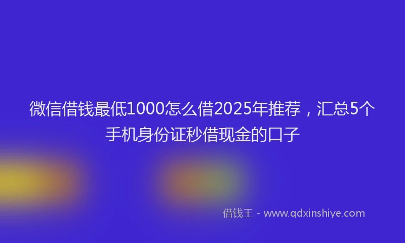 微信借钱最低1000怎么借2025年推荐，汇总5个手机身份证秒借现金的口子