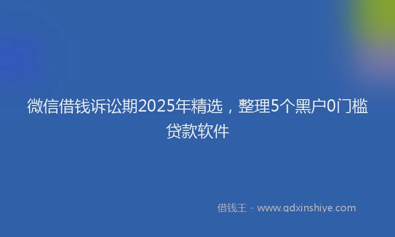 微信借钱诉讼期2025年精选，整理5个黑户0门槛贷款软件
