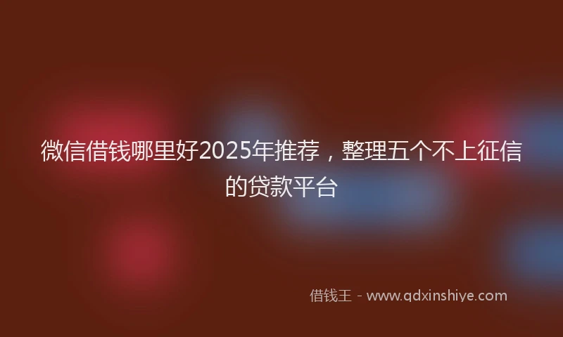 微信借钱哪里好2025年推荐，整理五个不上征信的贷款平台