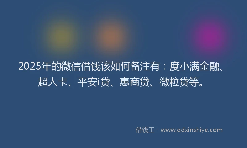 2025年的微信借钱该如何备注有：度小满金融、超人卡、平安i贷、惠商贷、微粒贷等。