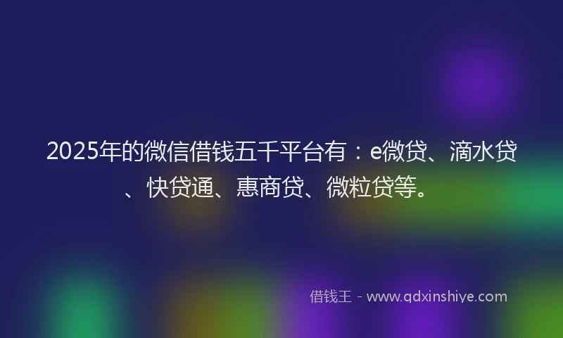 2025年的微信借钱五千平台有：e微贷、滴水贷、快贷通、惠商贷、微粒贷等。