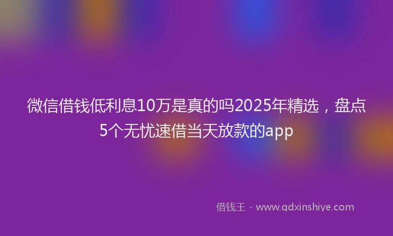 微信借钱低利息10万是真的吗2025年精选，盘点5个无忧速借当天放款的app