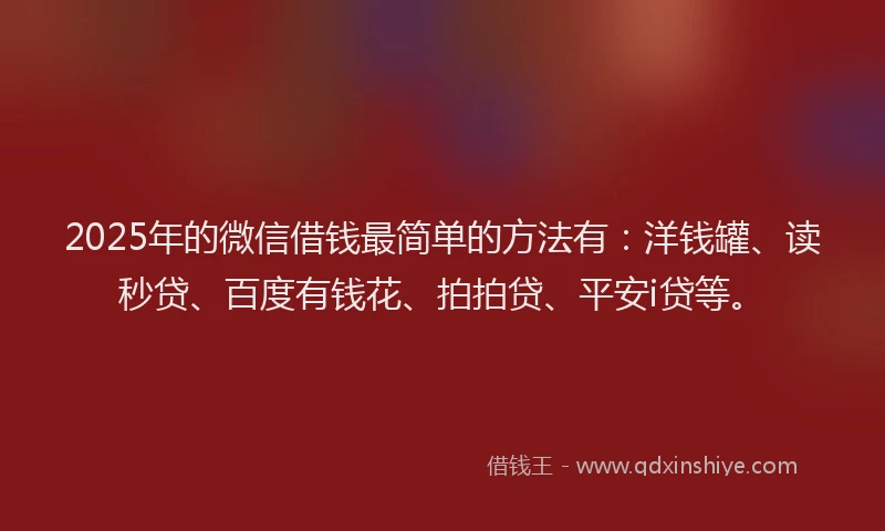 2025年的微信借钱最简单的方法有：洋钱罐、读秒贷、百度有钱花、拍拍贷、平安i贷等。
