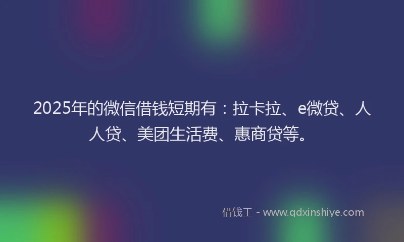2025年的微信借钱短期有：拉卡拉、e微贷、人人贷、美团生活费、惠商贷等。