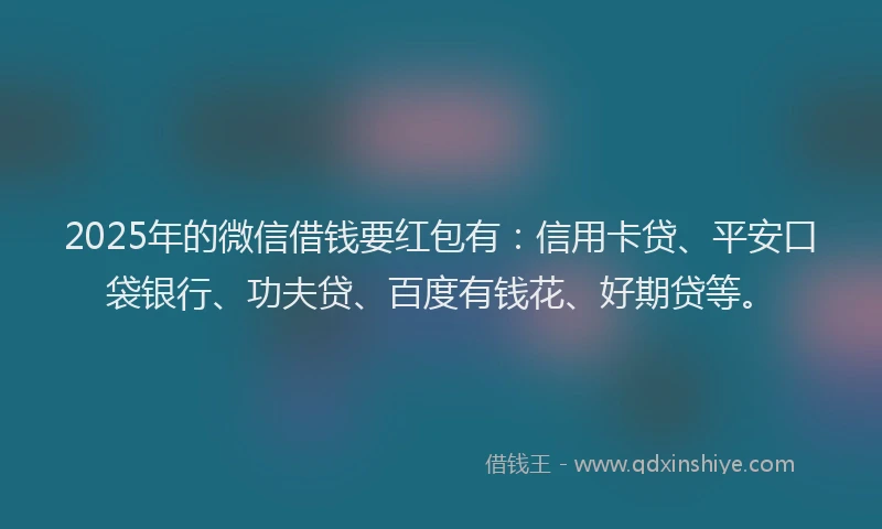 2025年的微信借钱要红包有：信用卡贷、平安口袋银行、功夫贷、百度有钱花、好期贷等。