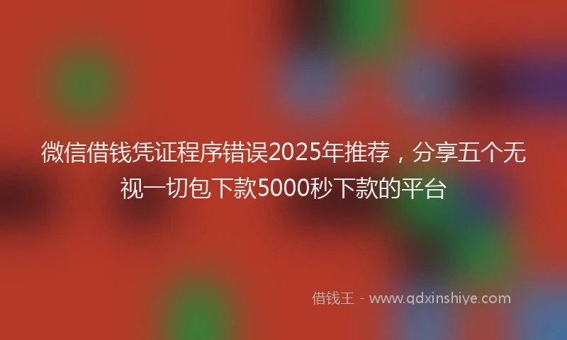 微信借钱凭证程序错误2025年推荐，分享五个无视一切包下款5000秒下款的平台