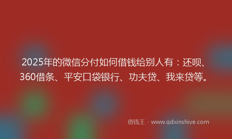 2025年的微信分付如何借钱给别人有：还呗、360借条、平安口袋银行、功夫贷、我来贷等。