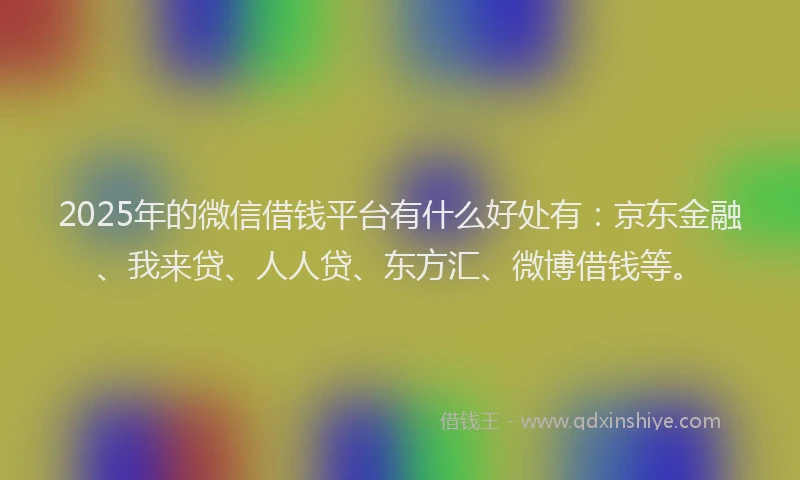 2025年的微信借钱平台有什么好处有：京东金融、我来贷、人人贷、东方汇、微博借钱等。