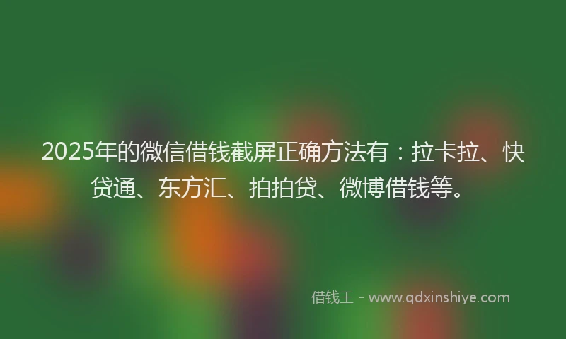 2025年的微信借钱截屏正确方法有：拉卡拉、快贷通、东方汇、拍拍贷、微博借钱等。