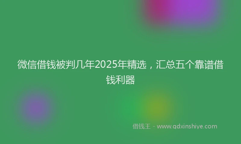 微信借钱被判几年2025年精选，汇总五个靠谱借钱利器
