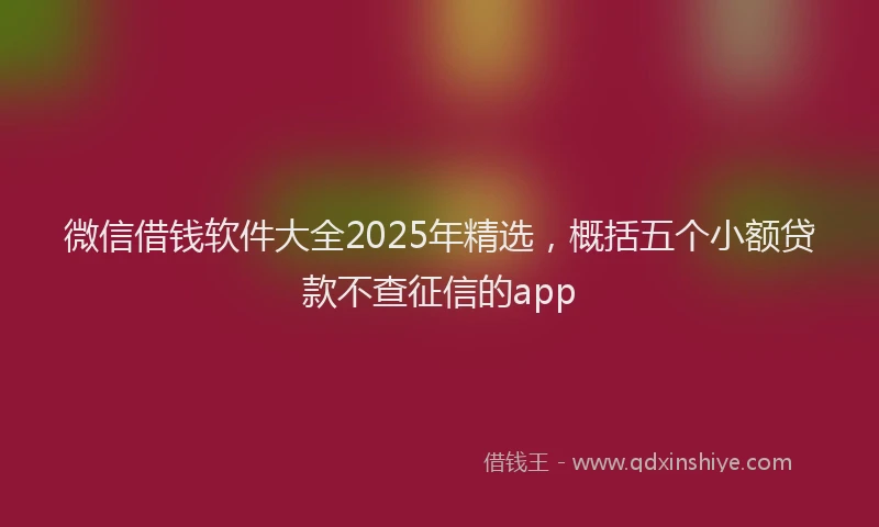 微信借钱软件大全2025年精选，概括五个小额贷款不查征信的app