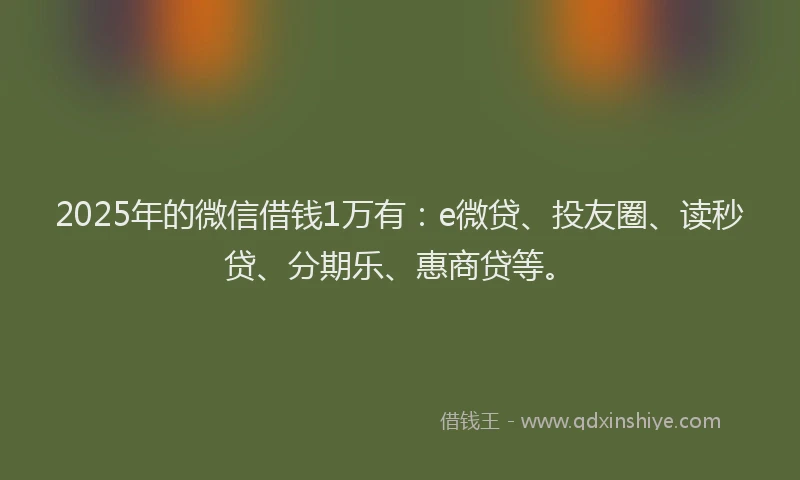 2025年的微信借钱1万有：e微贷、投友圈、读秒贷、分期乐、惠商贷等。