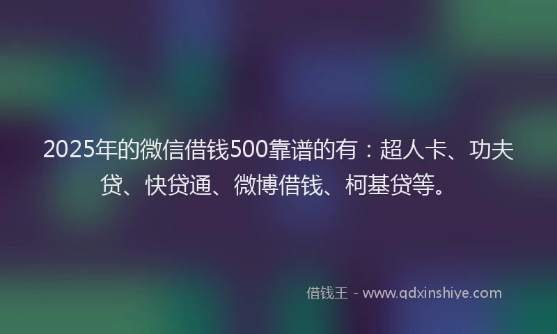 2025年的微信借钱500靠谱的有：超人卡、功夫贷、快贷通、微博借钱、柯基贷等。