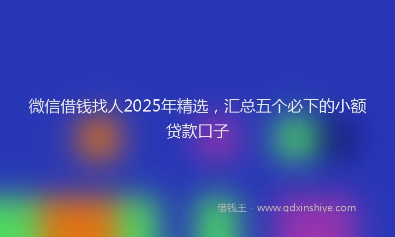 微信借钱找人2025年精选，汇总五个必下的小额贷款口子