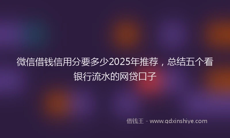 微信借钱信用分要多少2025年推荐，总结五个看银行流水的网贷口子