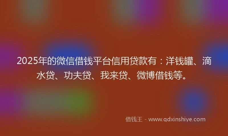 2025年的微信借钱平台信用贷款有：洋钱罐、滴水贷、功夫贷、我来贷、微博借钱等。
