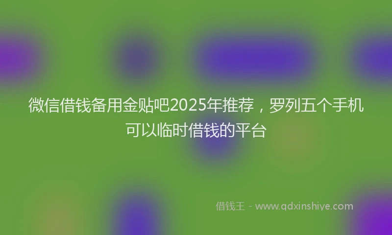 微信借钱备用金贴吧2025年推荐，罗列五个手机可以临时借钱的平台