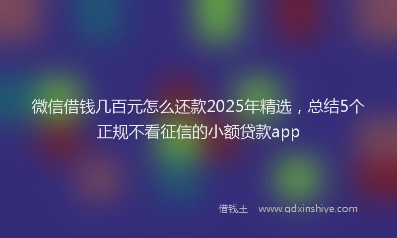 微信借钱几百元怎么还款2025年精选，总结5个正规不看征信的小额贷款app