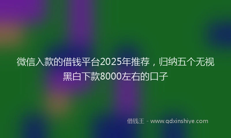 微信入款的借钱平台2025年推荐，归纳五个无视黑白下款8000左右的口子