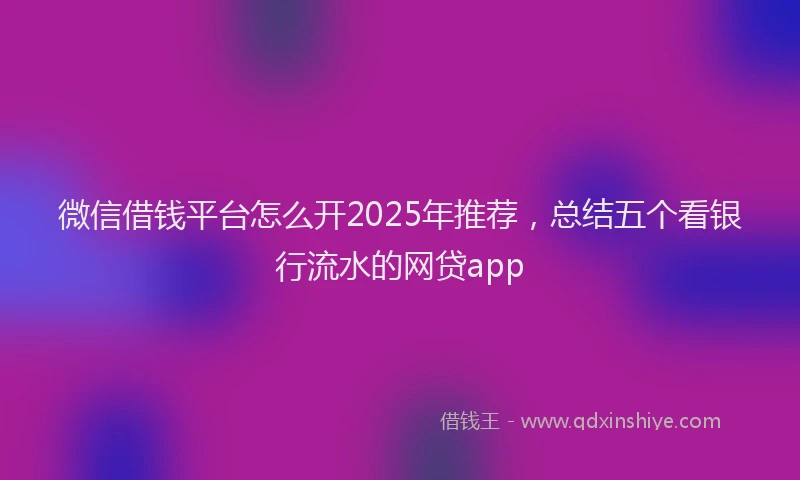 微信借钱平台怎么开2025年推荐，总结五个看银行流水的网贷app