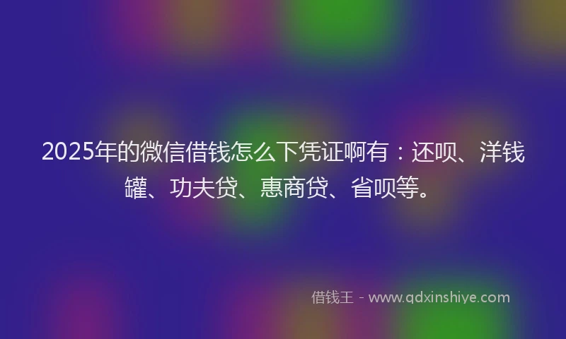 2025年的微信借钱怎么下凭证啊有：还呗、洋钱罐、功夫贷、惠商贷、省呗等。