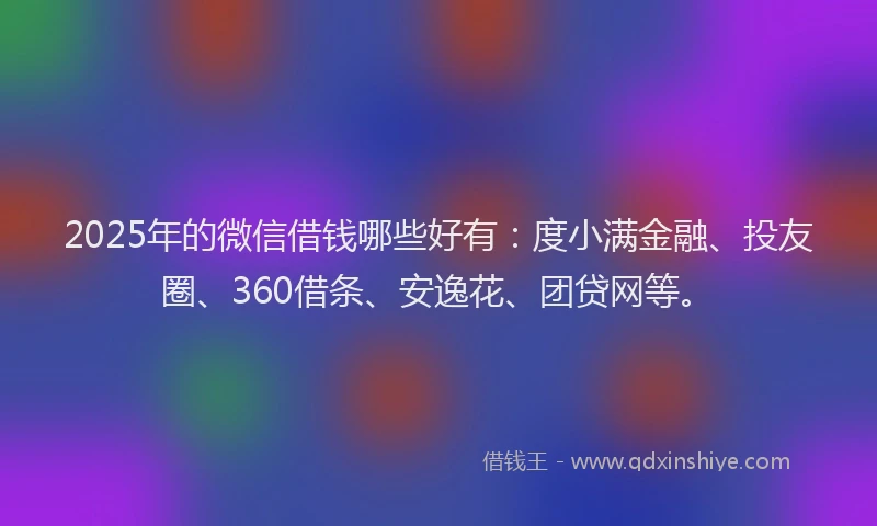 2025年的微信借钱哪些好有：度小满金融、投友圈、360借条、安逸花、团贷网等。