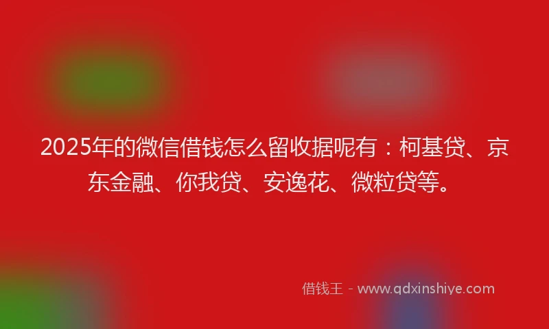 2025年的微信借钱怎么留收据呢有：柯基贷、京东金融、你我贷、安逸花、微粒贷等。