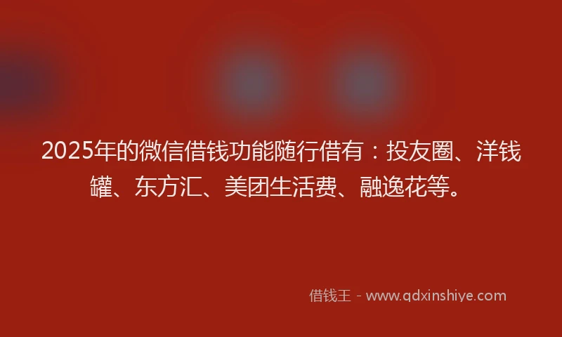 2025年的微信借钱功能随行借有：投友圈、洋钱罐、东方汇、美团生活费、融逸花等。