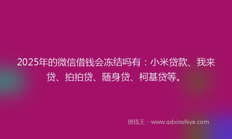 2025年的微信借钱会冻结吗有：小米贷款、我来贷、拍拍贷、随身贷、柯基贷等。