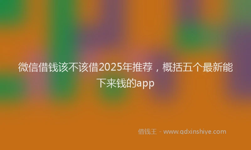 微信借钱该不该借2025年推荐，概括五个最新能下来钱的app