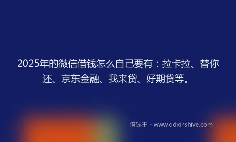 2025年的微信借钱怎么自己要有：拉卡拉、替你还、京东金融、我来贷、好期贷等。