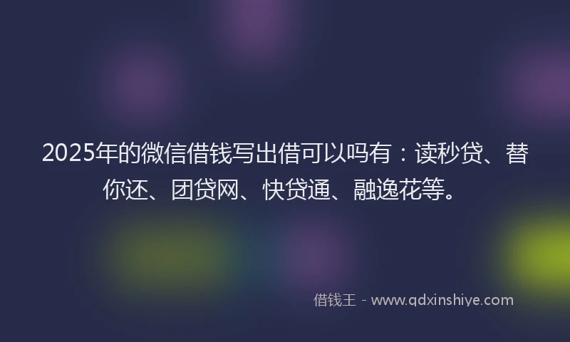 2025年的微信借钱写出借可以吗有：读秒贷、替你还、团贷网、快贷通、融逸花等。