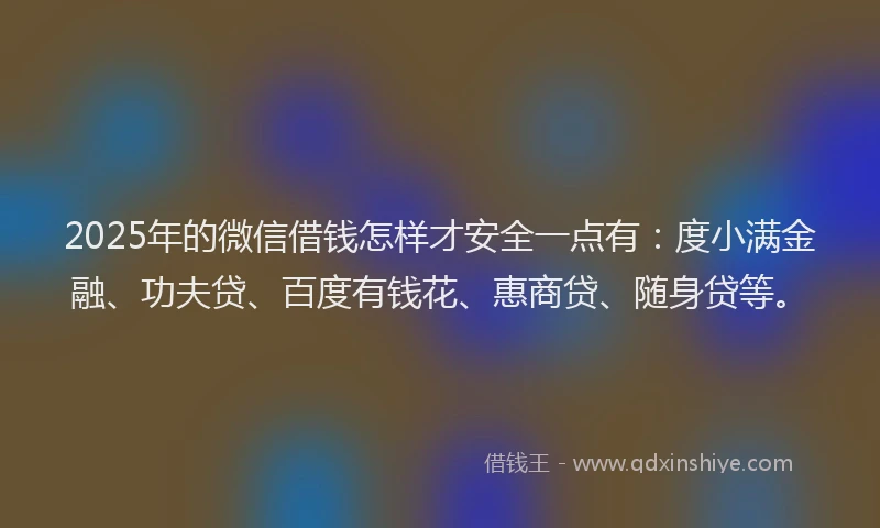 2025年的微信借钱怎样才安全一点有：度小满金融、功夫贷、百度有钱花、惠商贷、随身贷等。