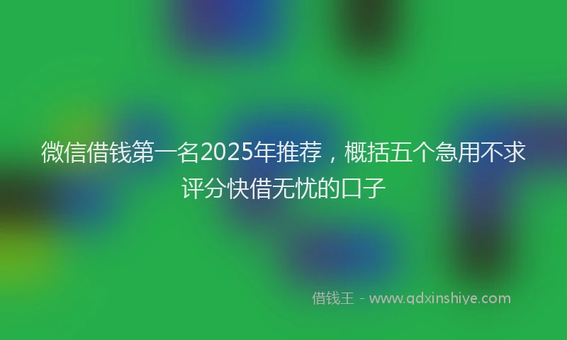 微信借钱第一名2025年推荐，概括五个急用不求评分快借无忧的口子